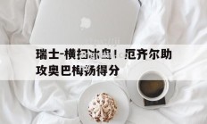 江南体育-瑞士-横扫冰岛！厄齐尔助攻奥巴梅扬得分